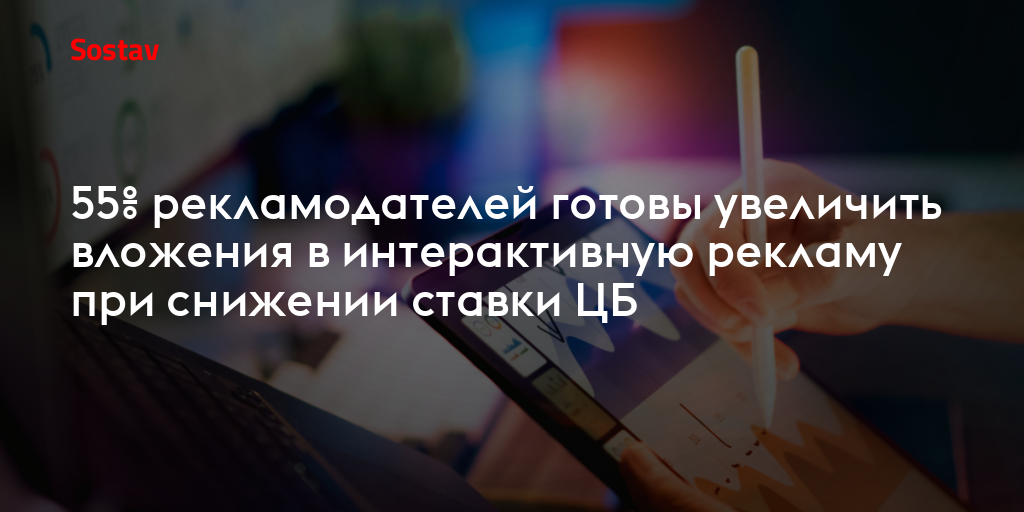 55% рекламодателей готовы увеличить вложения в интерактивную рекламу при снижении ставки ЦБ