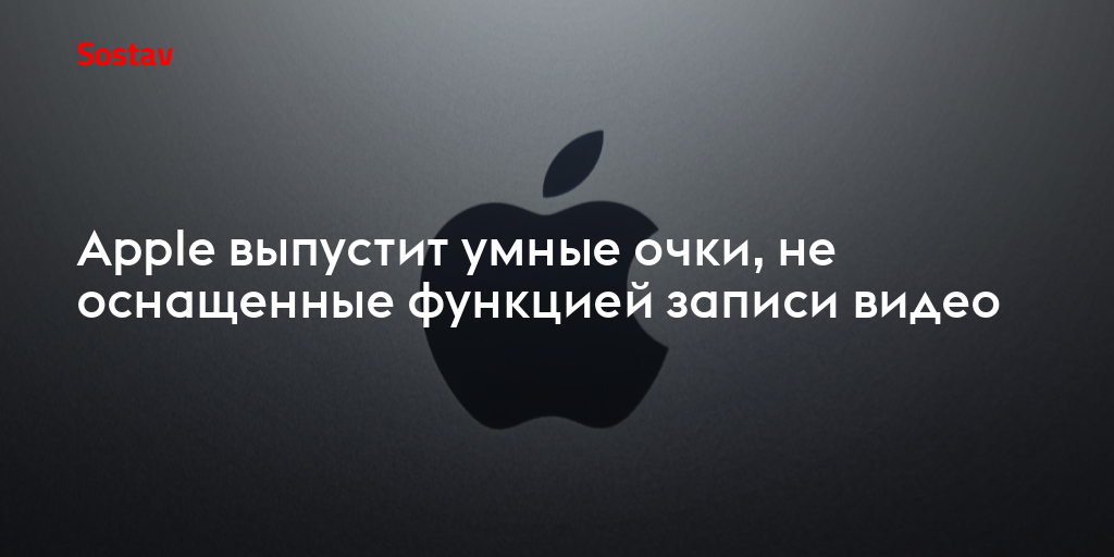 Apple выпустит умные очки, не оснащенные функцией записи видео