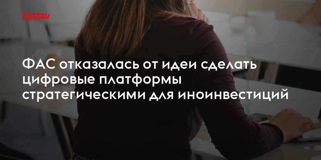 ФАС отказалась от идеи сделать цифровые платформы стратегическими для иноинвестиций