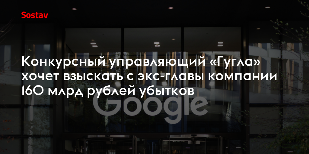 Конкурсный управляющий «Гугла» хочет взыскать с экс-главы компании 160 млрд рублей убытков