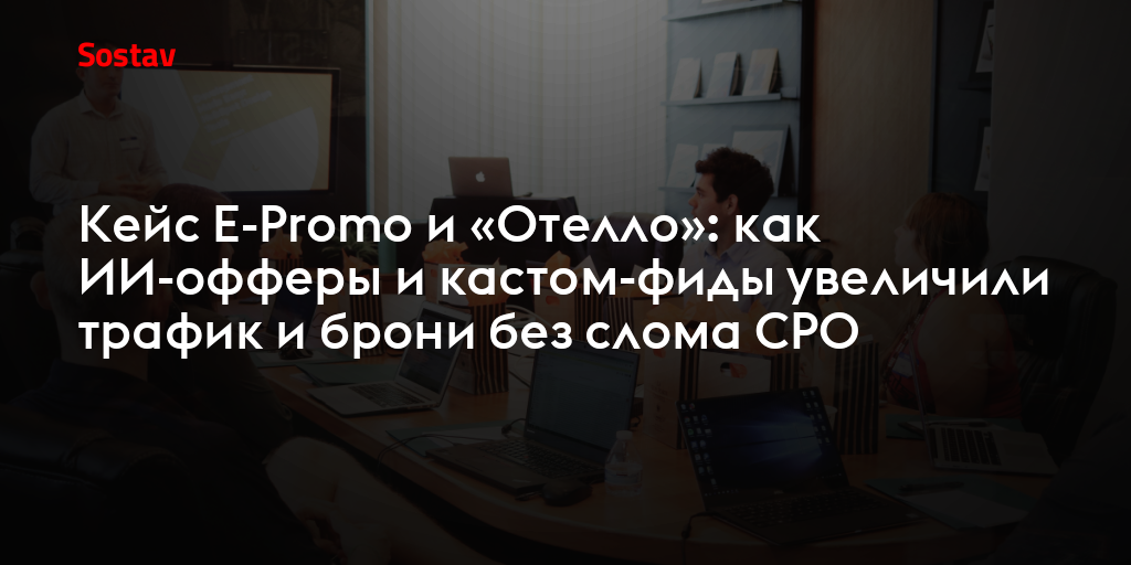Кейс E-Promo и «Отелло»: как ИИ-офферы и кастом-фиды увеличили трафик и брони без слома CPO