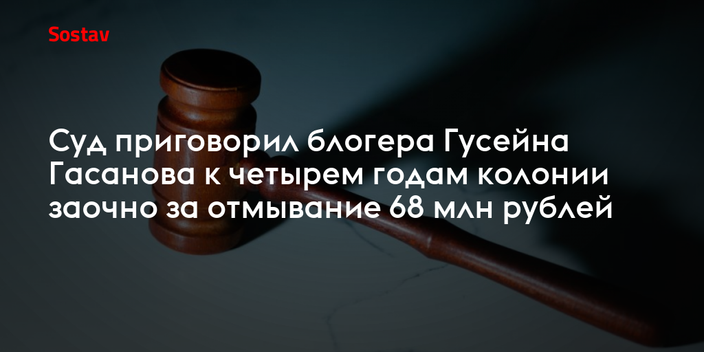 Суд приговорил блогера Гусейна Гасанова к четырем годам колонии заочно за отмывание 68 млн рублей