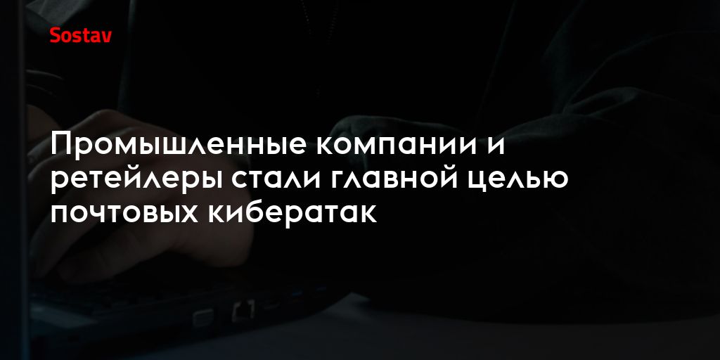 Промышленные компании и ретейлеры стали главной целью почтовых кибератак