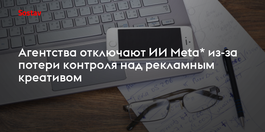 Агентства отключают ИИ Meta* из-за потери контроля над рекламным креативом