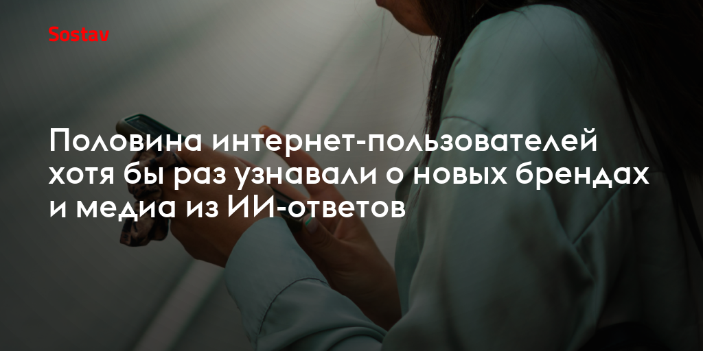 Половина интернет-пользователей хотя бы раз узнавали о новых брендах и медиа из ИИ-ответов
