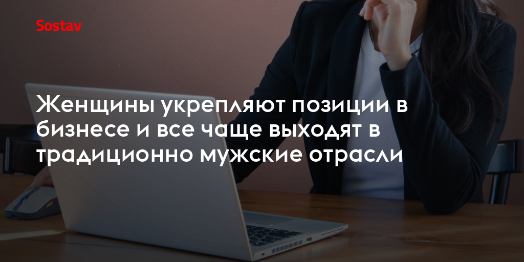 Женщины укрепляют позиции в бизнесе и все чаще выходят в традиционно мужские отрасли