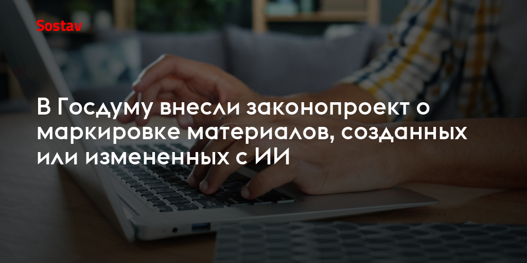 В Госдуму внесли законопроект о маркировке материалов, созданных или измененных с ИИ