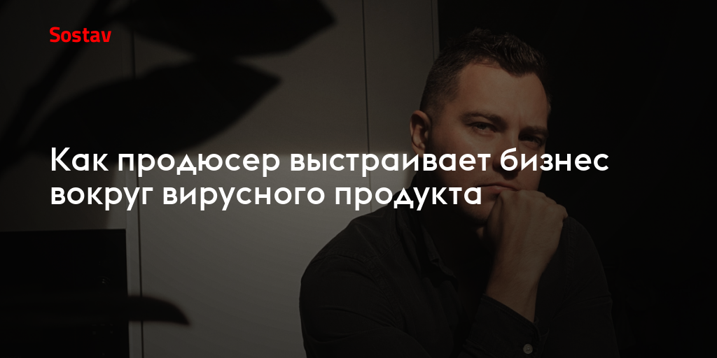 Как продюсер выстраивает бизнес вокруг вирусного продукта