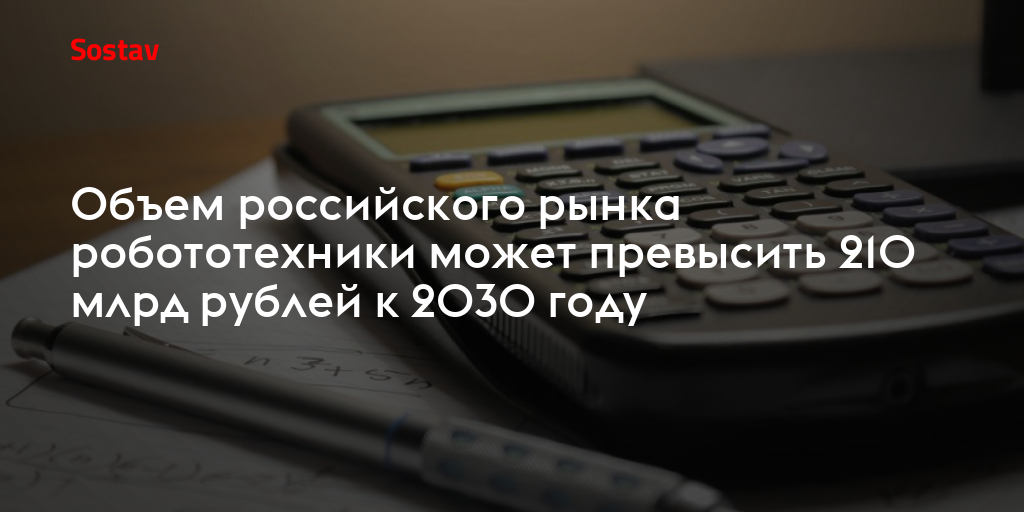 Объем российского рынка робототехники может превысить 210 млрд рублей к 2030 году