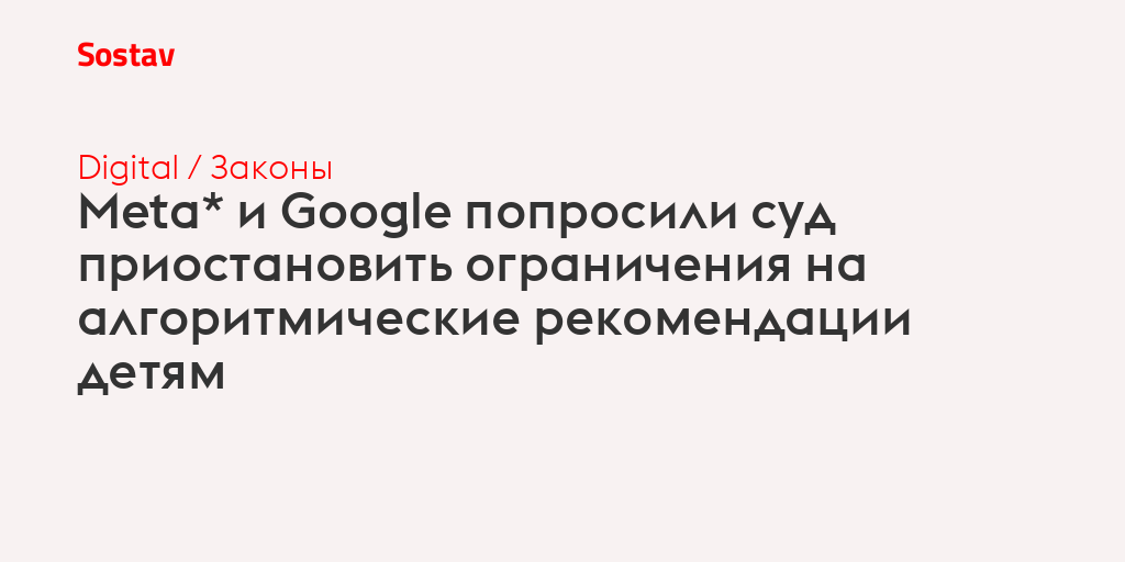 Meta* и Google попросили суд приостановить ограничения на алгоритмические рекомендации детям