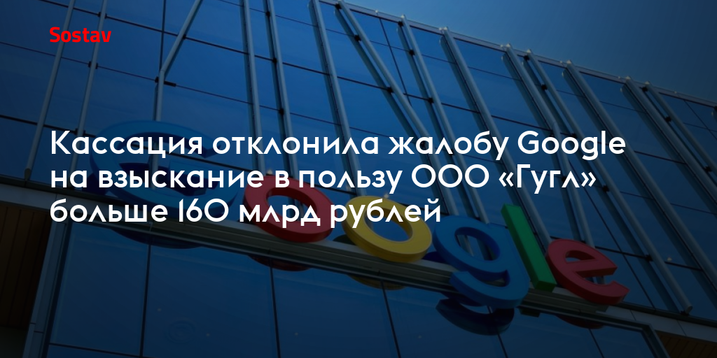 Кассация отклонила жалобу Google на взыскание в пользу ООО «Гугл» больше 160 млрд рублей