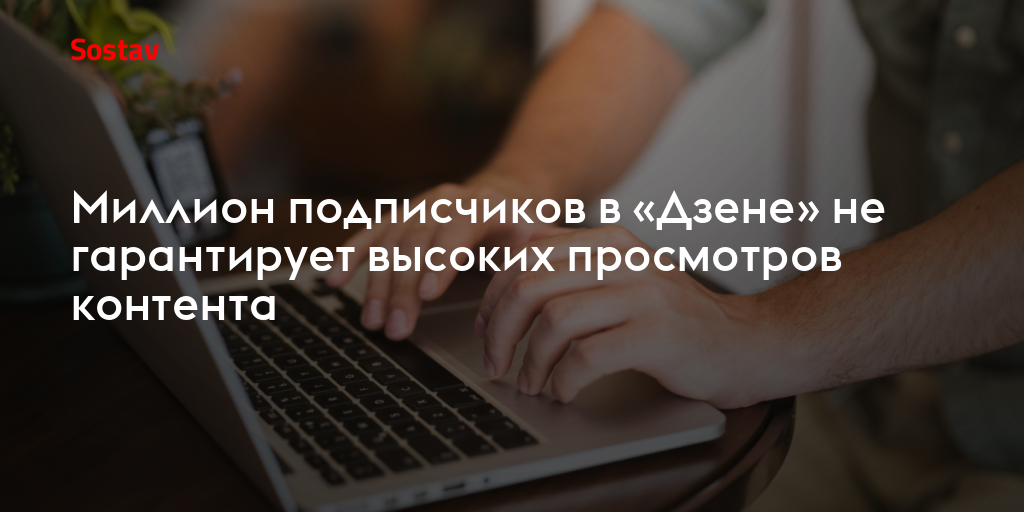 Миллион подписчиков в «Дзене» не гарантирует высоких просмотров контента