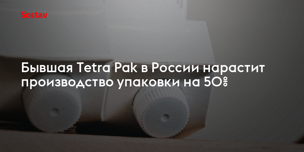 Бывшая Tetra Pak в России нарастит производство упаковки на 50%