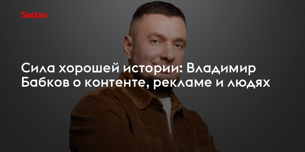 Сила хорошей истории: Владимир Бабков о контенте, рекламе и людях