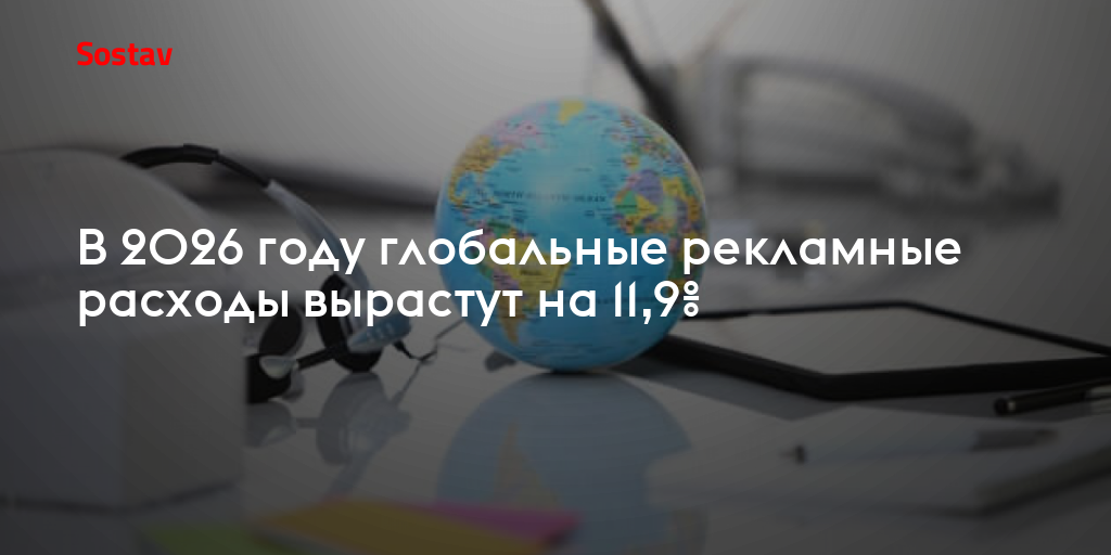 В 2026 году глобальные рекламные расходы вырастут на 11,9%