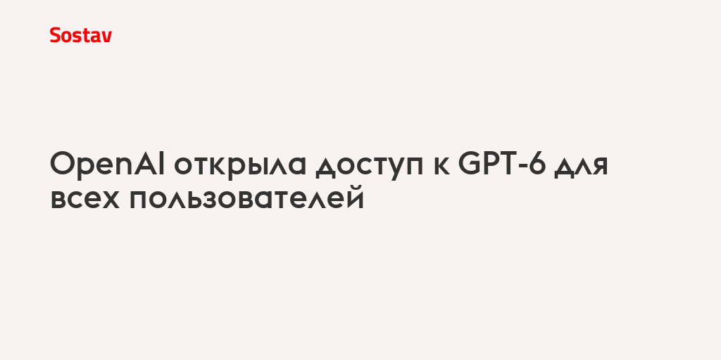 OpenAI открыла доступ к GPT-6 для всех пользователей