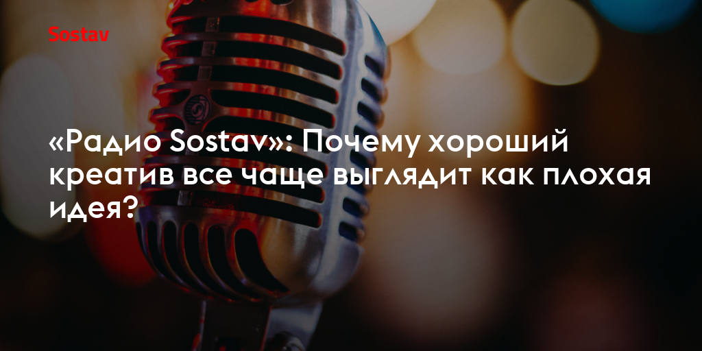 «Радио Sostav»: Почему хороший креатив все чаще выглядит как плохая идея?