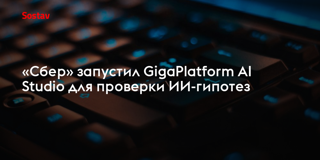 «Сбер» запустил GigaPlatform AI Studio для проверки ИИ-гипотез