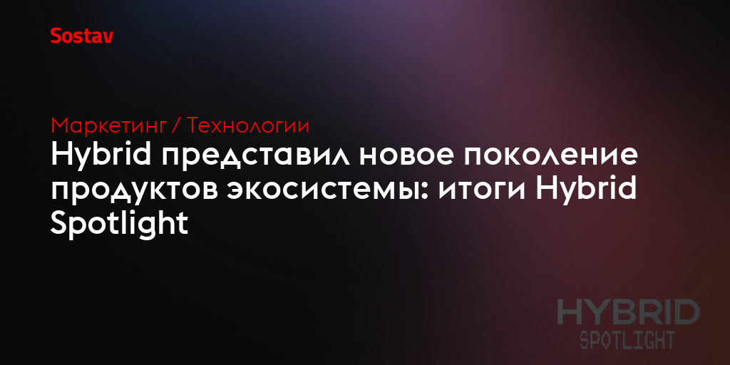 Hybrid представил новое поколение продуктов экосистемы: итоги Hybrid Spotlight