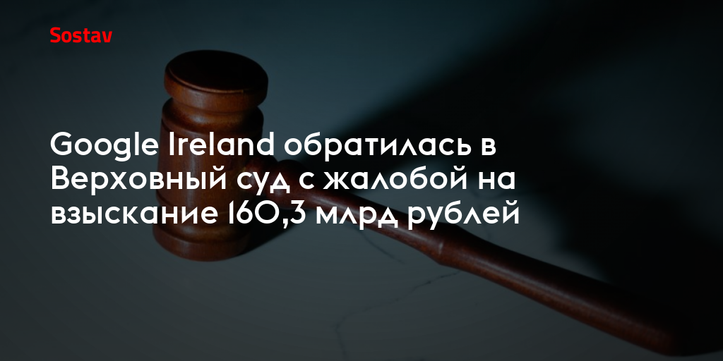 Google Ireland обратилась в Верховный суд с жалобой на взыскание 160,3 млрд рублей