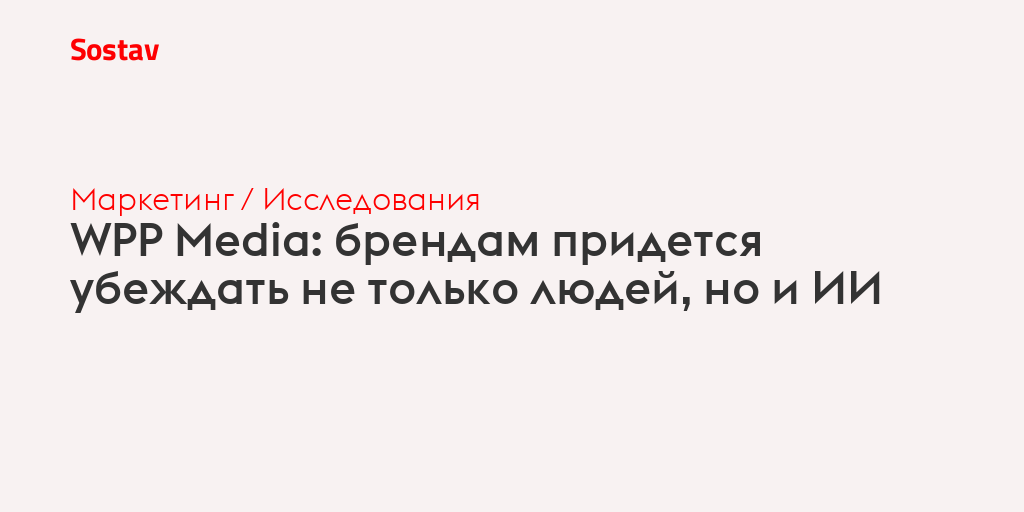 WPP Media: брендам придется убеждать не только людей, но и ИИ