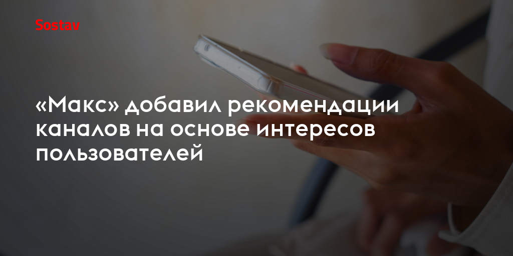 «Макс» добавил рекомендации каналов на основе интересов пользователей