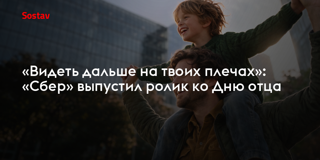 «Видеть дальше на твоих плечах»: «Сбер» выпустил ролик ко Дню отца