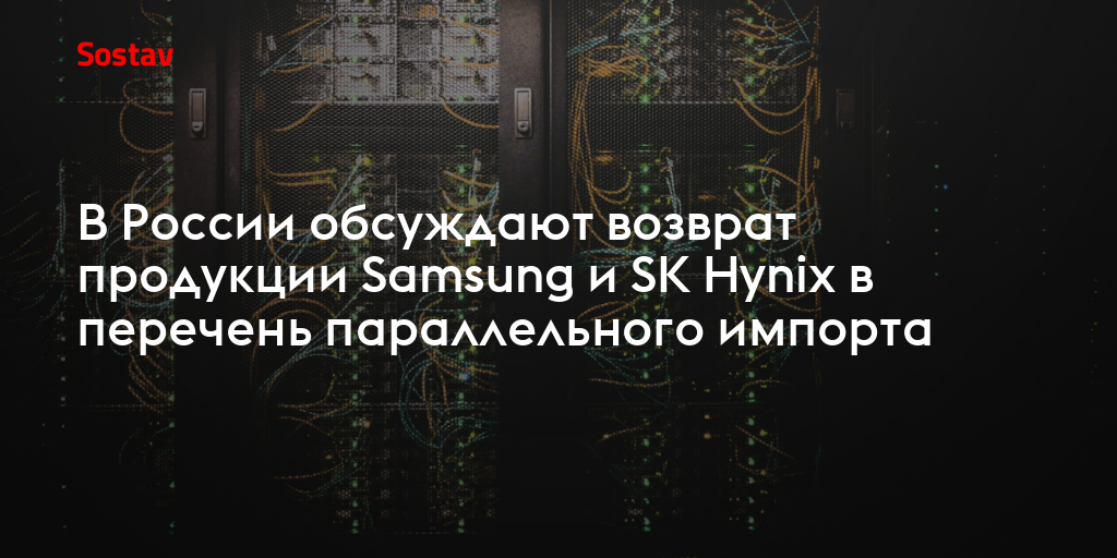 В России обсуждают возврат продукции Samsung и SK Hynix в перечень параллельного импорта