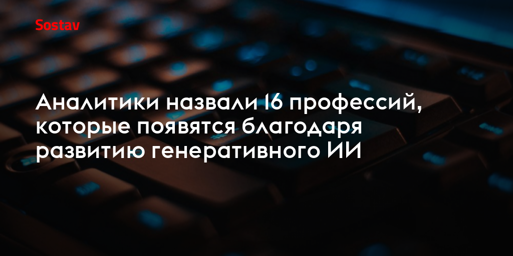 Аналитики назвали 16 профессий, которые появятся благодаря развитию генеративного ИИ