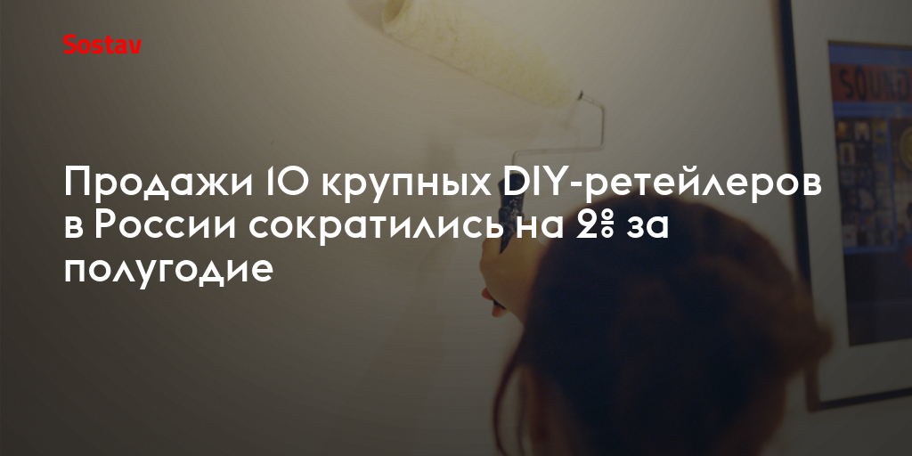 Продажи 10 крупных DIY-ретейлеров в России сократились на 2% за полугодие