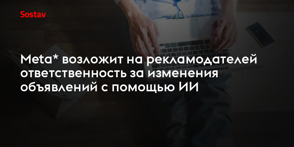 Meta* возложит на рекламодателей ответственность за изменения объявлений с помощью ИИ