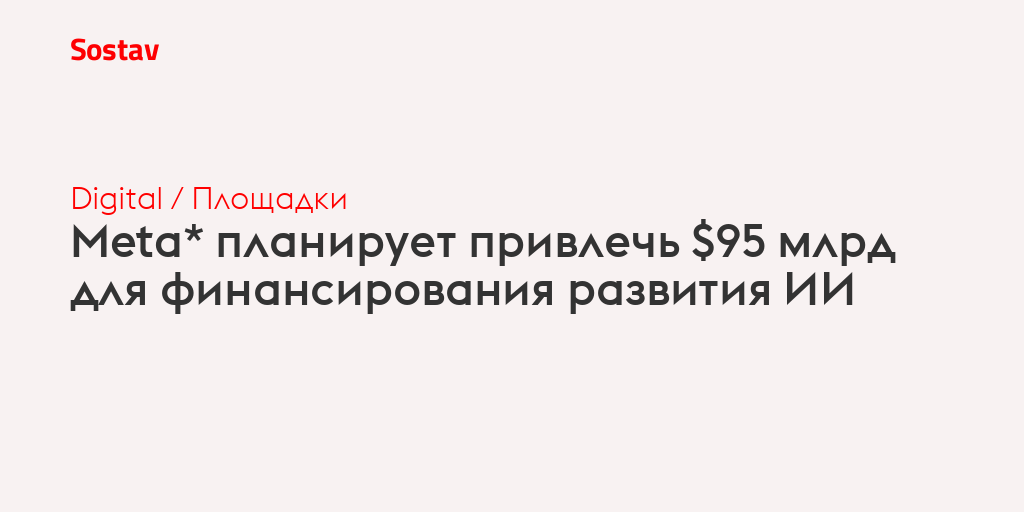 Meta* планирует привлечь $95 млрд для финансирования развития ИИ