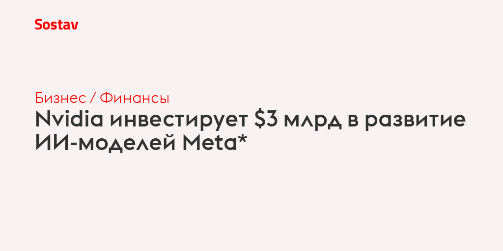 Nvidia инвестирует $3 млрд в развитие ИИ-моделей Meta*
