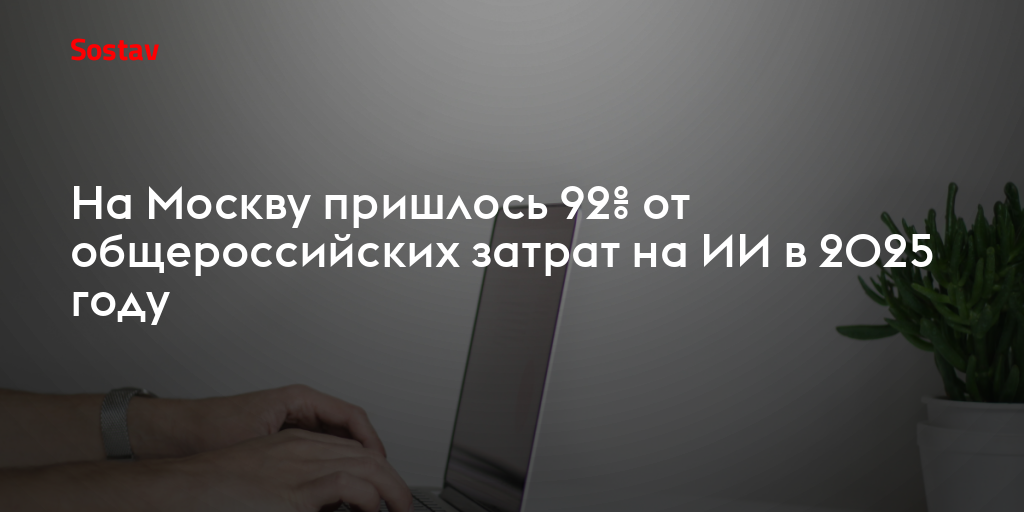 На Москву пришлось 92% от общероссийских затрат на ИИ в 2025 году