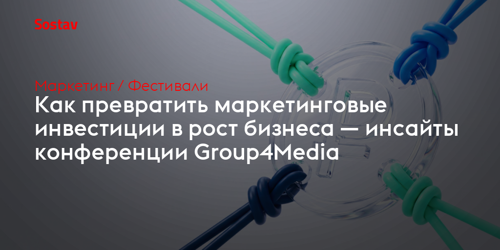 Как превратить маркетинговые инвестиции в рост бизнеса — инсайты конференции Group4Media