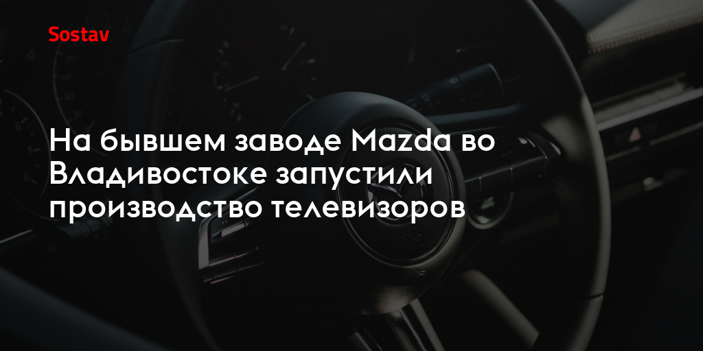 На бывшем заводе Mazda во Владивостоке запустили производство телевизоров